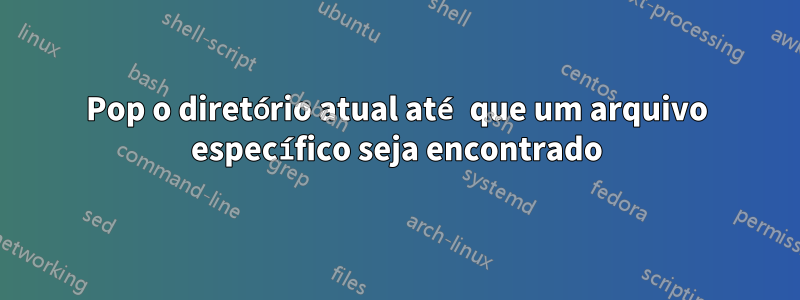 Pop o diretório atual até que um arquivo específico seja encontrado