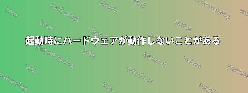 起動時にハードウェアが動作しないことがある