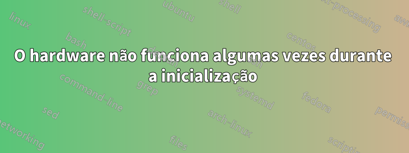 O hardware não funciona algumas vezes durante a inicialização