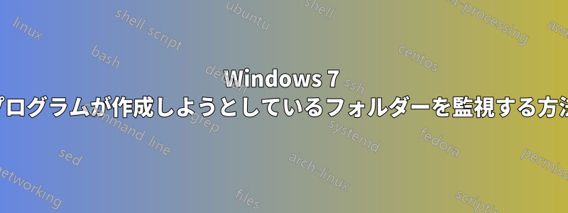 Windows 7 プログラムが作成しようとしているフォルダーを監視する方法