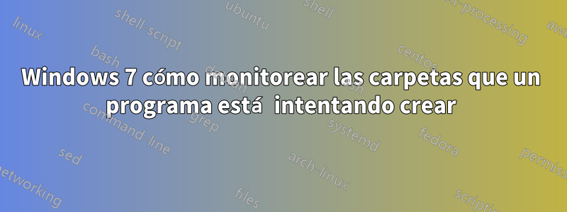 Windows 7 cómo monitorear las carpetas que un programa está intentando crear