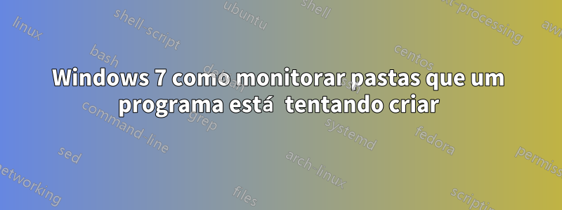 Windows 7 como monitorar pastas que um programa está tentando criar