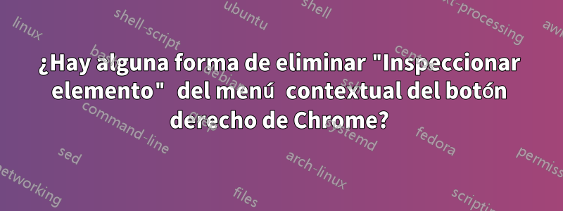 ¿Hay alguna forma de eliminar "Inspeccionar elemento" del menú contextual del botón derecho de Chrome?