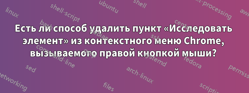 Есть ли способ удалить пункт «Исследовать элемент» из контекстного меню Chrome, вызываемого правой кнопкой мыши?