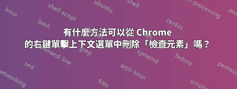 有什麼方法可以從 Chrome 的右鍵單擊上下文選單中刪除「檢查元素」嗎？