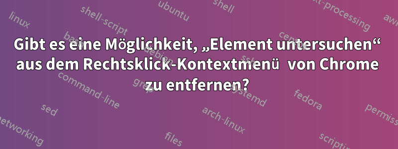 Gibt es eine Möglichkeit, „Element untersuchen“ aus dem Rechtsklick-Kontextmenü von Chrome zu entfernen?