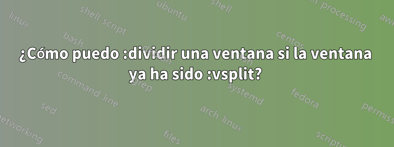 ¿Cómo puedo :dividir una ventana si la ventana ya ha sido :vsplit?