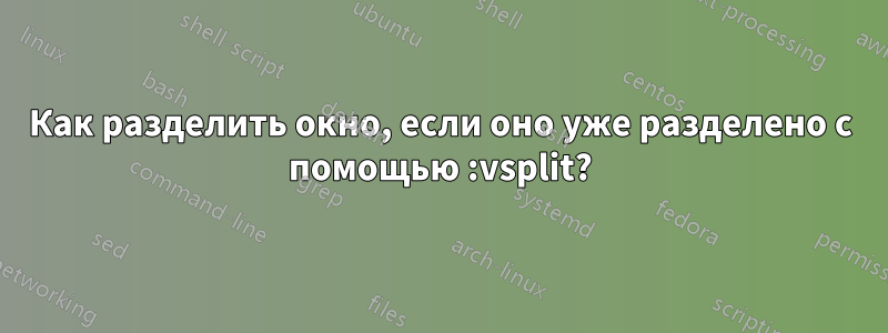 Как разделить окно, если оно уже разделено с помощью :vsplit?