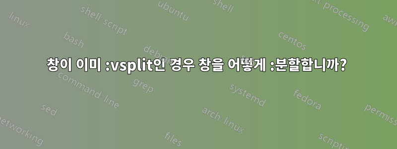 창이 이미 :vsplit인 경우 창을 어떻게 :분할합니까?