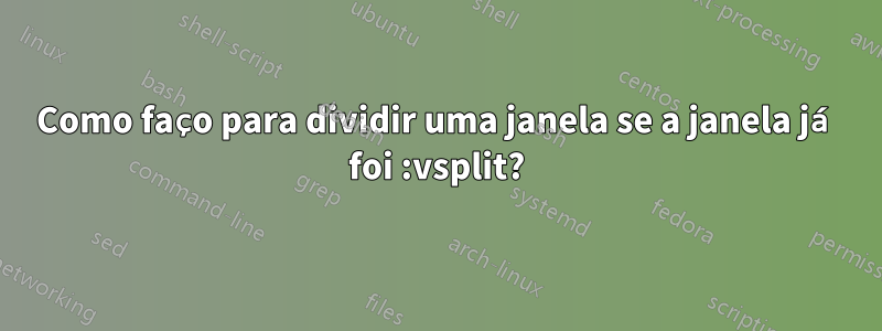 Como faço para dividir uma janela se a janela já foi :vsplit?