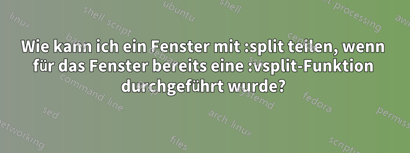 Wie kann ich ein Fenster mit :split teilen, wenn für das Fenster bereits eine :vsplit-Funktion durchgeführt wurde?