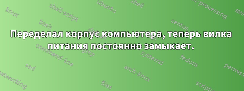 Переделал корпус компьютера, теперь вилка питания постоянно замыкает.