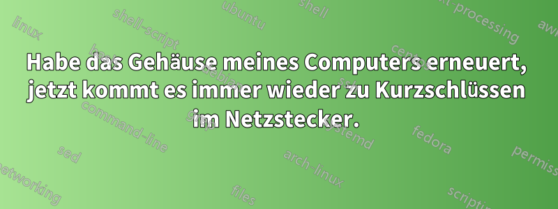 Habe das Gehäuse meines Computers erneuert, jetzt kommt es immer wieder zu Kurzschlüssen im Netzstecker.