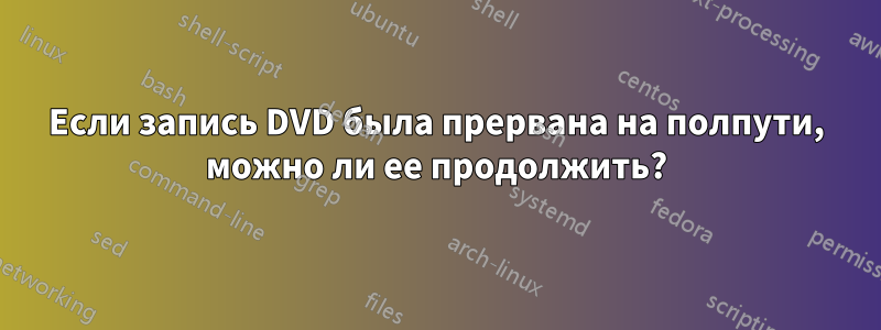 Если запись DVD была прервана на полпути, можно ли ее продолжить?