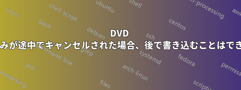 DVD の書き込みが途中でキャンセルされた場合、後で書き込むことはできますか?