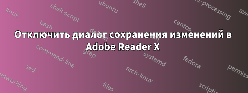 Отключить диалог сохранения изменений в Adobe Reader X