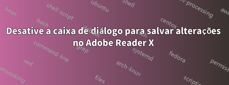 Desative a caixa de diálogo para salvar alterações no Adobe Reader X