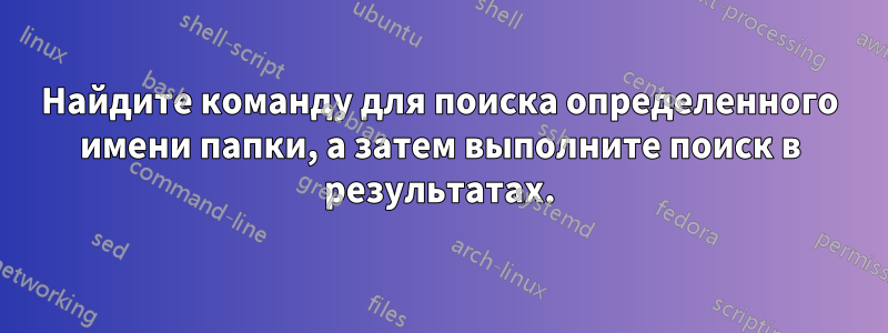 Найдите команду для поиска определенного имени папки, а затем выполните поиск в результатах.