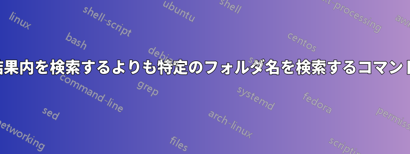 結果内を検索するよりも特定のフォルダ名を検索するコマンド