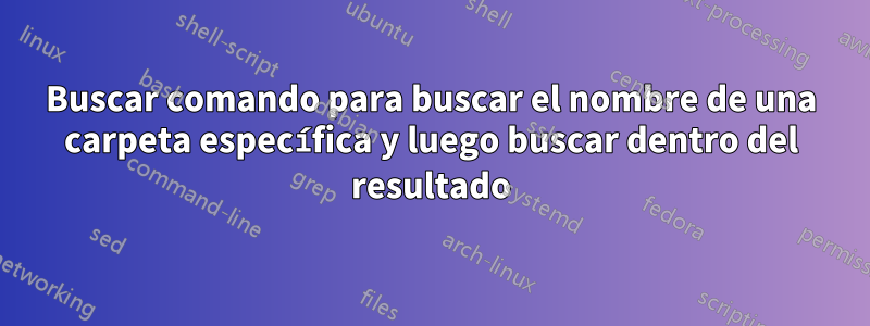 Buscar comando para buscar el nombre de una carpeta específica y luego buscar dentro del resultado