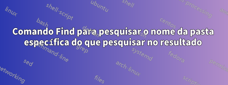 Comando Find para pesquisar o nome da pasta específica do que pesquisar no resultado