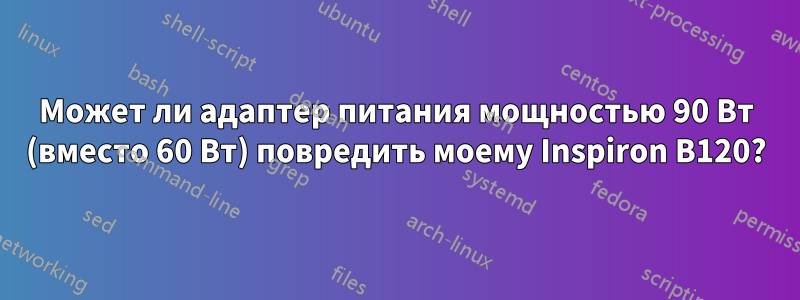 Может ли адаптер питания мощностью 90 Вт (вместо 60 Вт) повредить моему Inspiron B120?