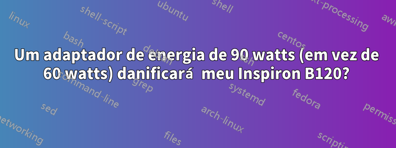 Um adaptador de energia de 90 watts (em vez de 60 watts) danificará meu Inspiron B120?