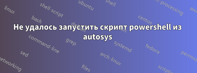 Не удалось запустить скрипт powershell из autosys