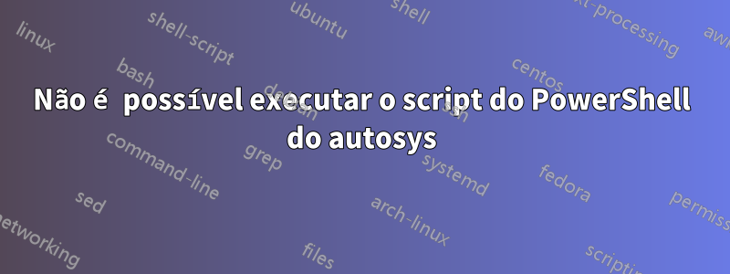 Não é possível executar o script do PowerShell do autosys