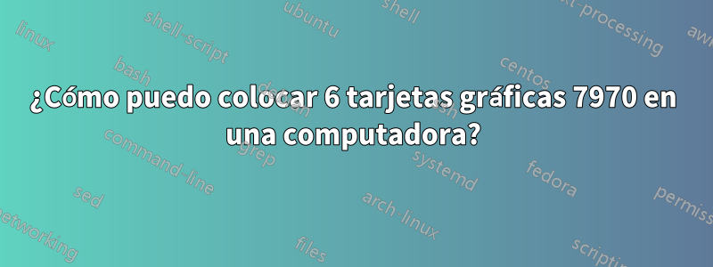 ¿Cómo puedo colocar 6 tarjetas gráficas 7970 en una computadora?