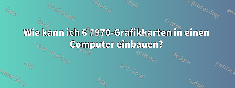 Wie kann ich 6 7970-Grafikkarten in einen Computer einbauen?