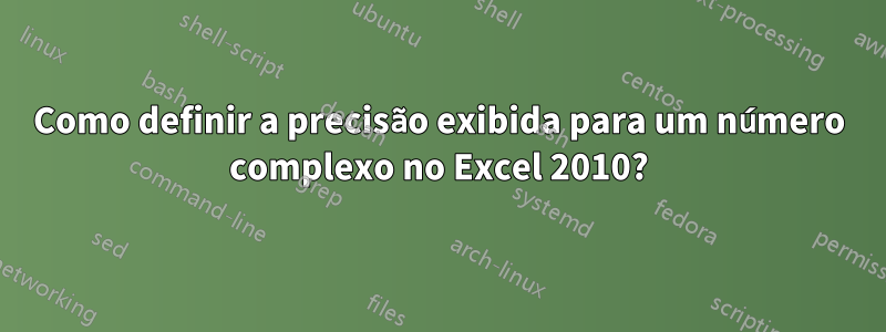 Como definir a precisão exibida para um número complexo no Excel 2010?