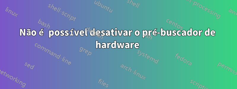 Não é possível desativar o pré-buscador de hardware