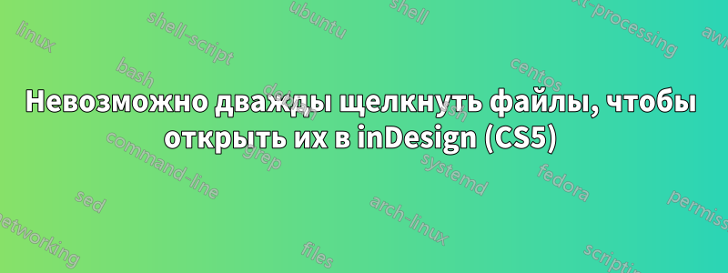 Невозможно дважды щелкнуть файлы, чтобы открыть их в inDesign (CS5)