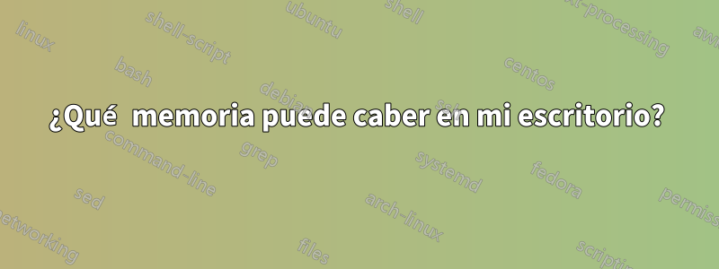 ¿Qué memoria puede caber en mi escritorio?