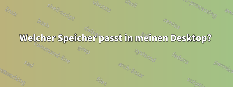 Welcher Speicher passt in meinen Desktop?