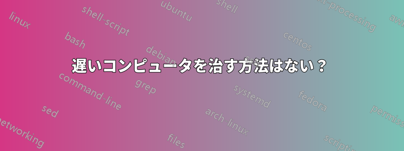 遅いコンピュータを治す方法はない？