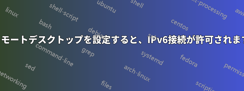 リモートデスクトップを設定すると、IPv6接続が許可されます