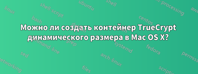 Можно ли создать контейнер TrueCrypt динамического размера в Mac OS X?