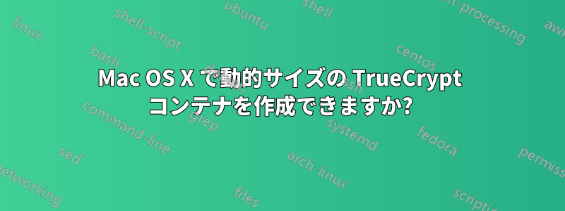 Mac OS X で動的サイズの TrueCrypt コンテナを作成できますか?