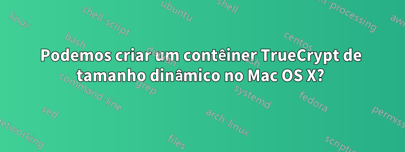 Podemos criar um contêiner TrueCrypt de tamanho dinâmico no Mac OS X?