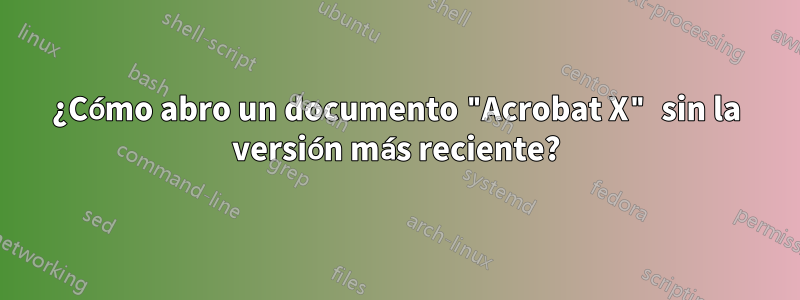 ¿Cómo abro un documento "Acrobat X" sin la versión más reciente?