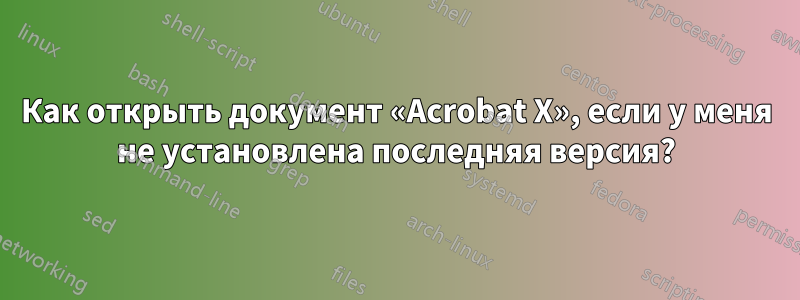 Как открыть документ «Acrobat X», если у меня не установлена ​​последняя версия?