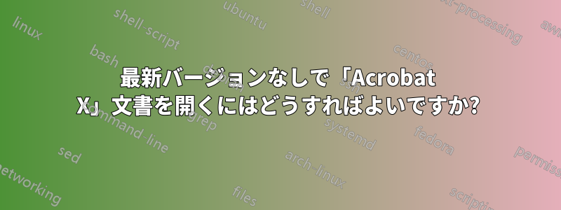 最新バージョンなしで「Acrobat X」文書を開くにはどうすればよいですか?