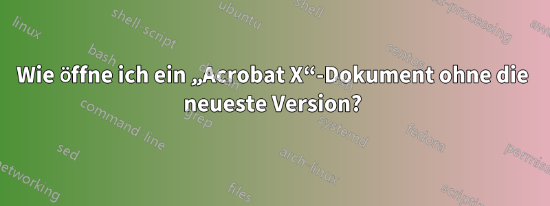 Wie öffne ich ein „Acrobat X“-Dokument ohne die neueste Version?