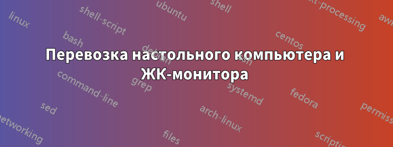 Перевозка настольного компьютера и ЖК-монитора