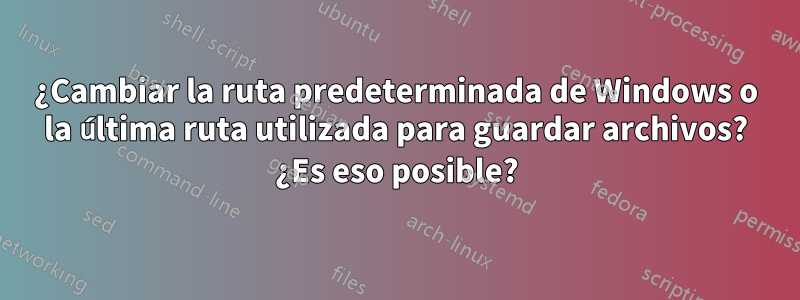 ¿Cambiar la ruta predeterminada de Windows o la última ruta utilizada para guardar archivos? ¿Es eso posible?