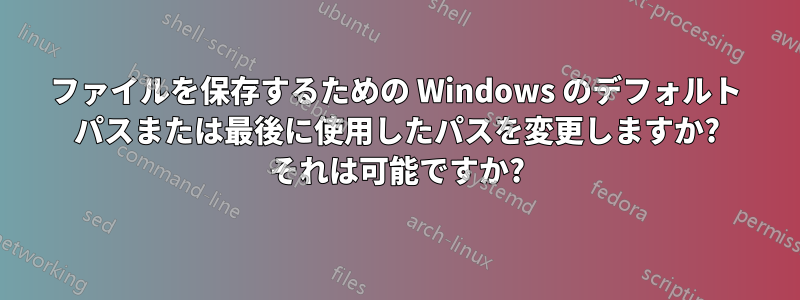 ファイルを保存するための Windows のデフォルト パスまたは最後に使用したパスを変更しますか? それは可能ですか?