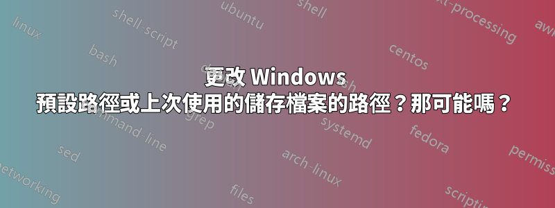 更改 Windows 預設路徑或上次使用的儲存檔案的路徑？那可能嗎？