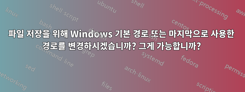 파일 저장을 위해 Windows 기본 경로 또는 마지막으로 사용한 경로를 변경하시겠습니까? 그게 가능합니까?